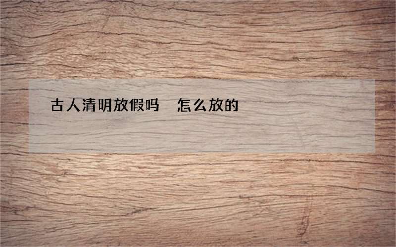 古人清明放假吗 怎么放的